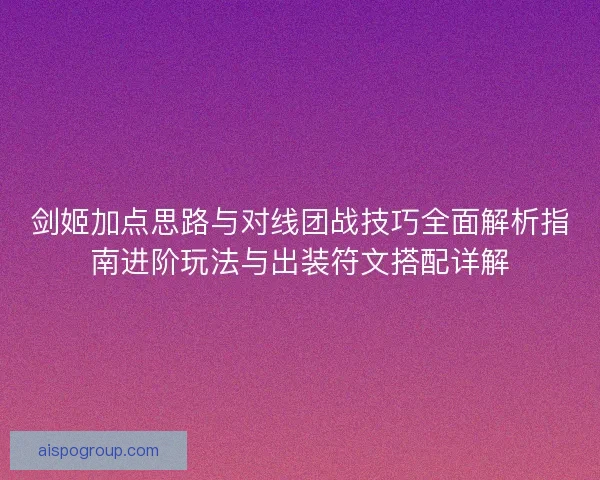 剑姬加点思路与对线团战技巧全面解析指南进阶玩法与出装符文搭配详解