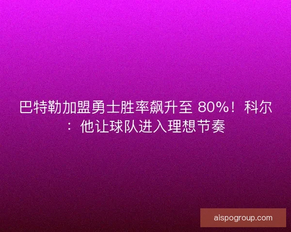 巴特勒加盟勇士胜率飙升至 80%！科尔：他让球队进入理想节奏