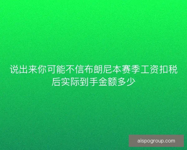 说出来你可能不信布朗尼本赛季工资扣税后实际到手金额多少